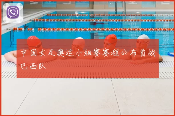 中国女足奥运小组赛赛程公布首战巴西队