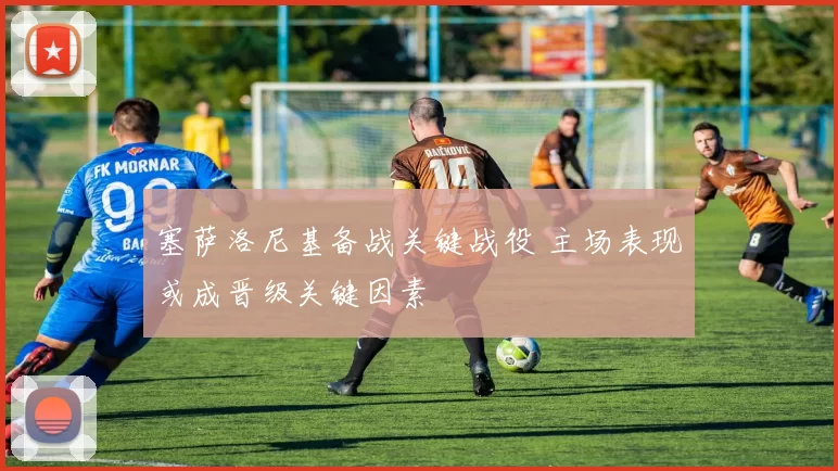 塞萨洛尼基备战关键战役 主场表现或成晋级关键因素