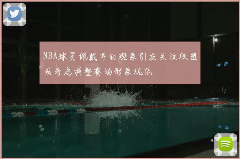 NBA球员佩戴耳钉现象引发关注联盟或考虑调整赛场形象规范