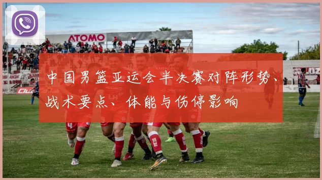 中国男篮亚运会半决赛对阵形势、战术要点、体能与伤停影响