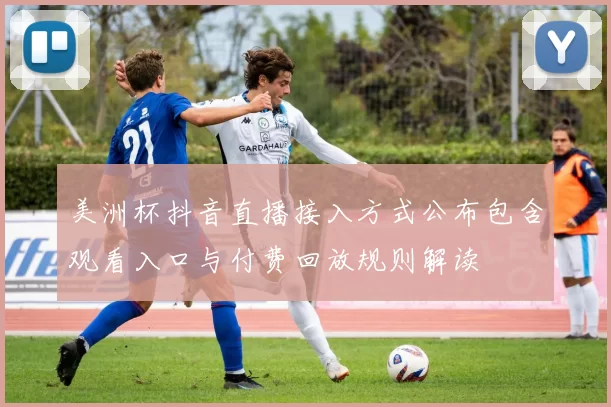 美洲杯抖音直播接入方式公布包含观看入口与付费回放规则解读