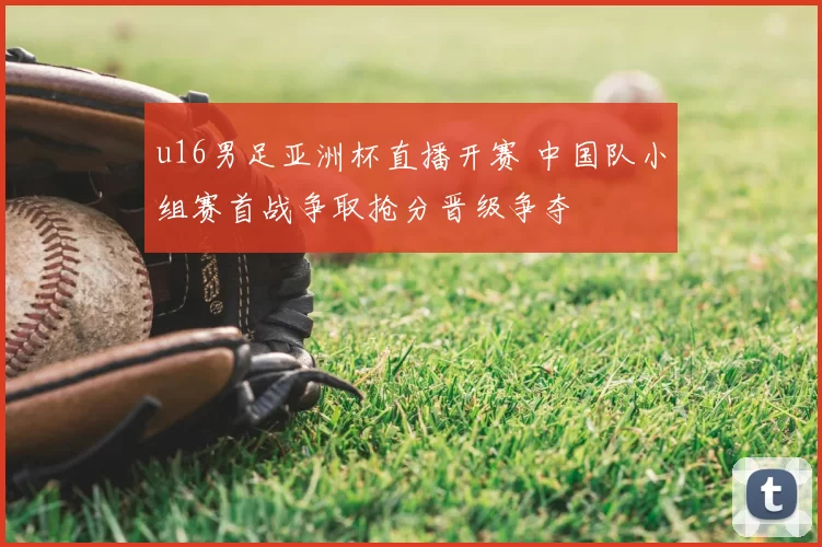 u16男足亚洲杯直播开赛 中国队小组赛首战争取抢分晋级争夺