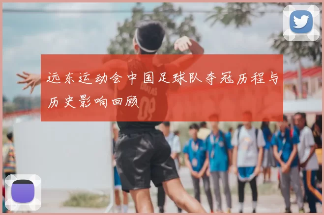 远东运动会中国足球队夺冠历程与历史影响回顾