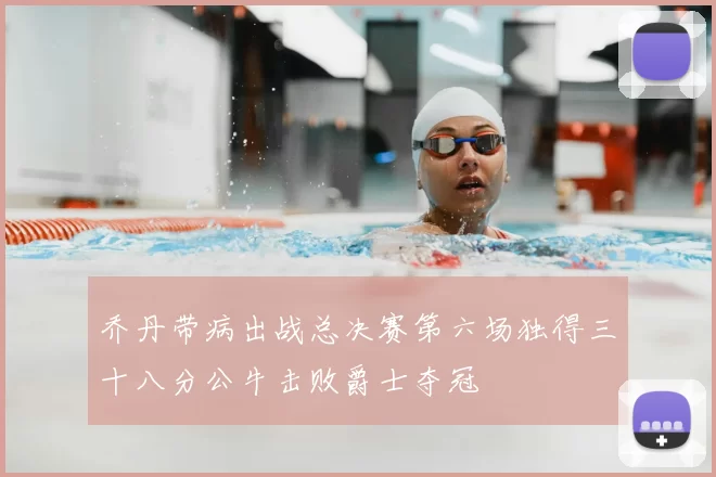 乔丹带病出战总决赛第六场独得三十八分公牛击败爵士夺冠