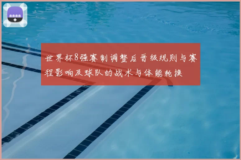 世界杯8强赛制调整后晋级规则与赛程影响及球队的战术与体能轮换