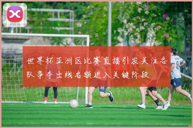 世界杯亚洲区比赛直播引发关注各队争夺出线名额进入关键阶段