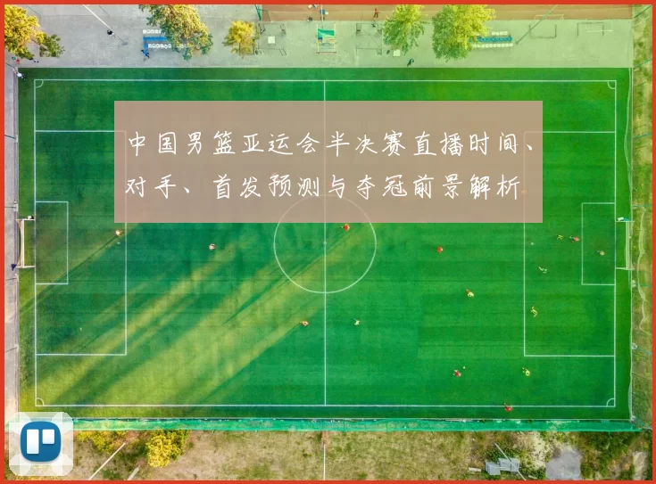 中国男篮亚运会半决赛直播时间、对手、首发预测与夺冠前景解析