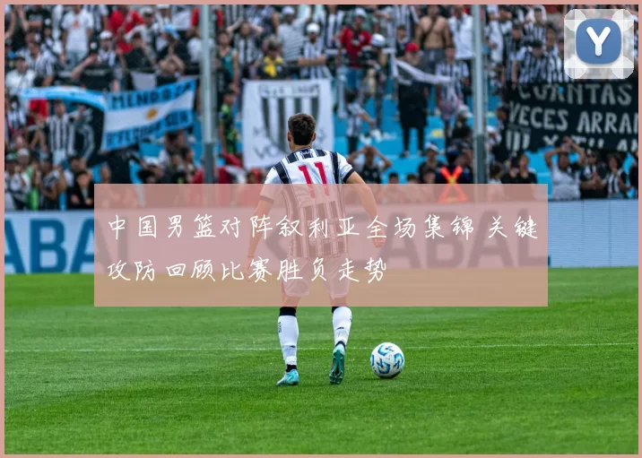 中国男篮对阵叙利亚全场集锦 关键攻防回顾比赛胜负走势