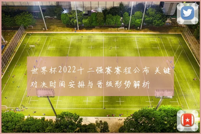 世界杯2022十二强赛赛程公布 关键对决时间安排与晋级形势解析