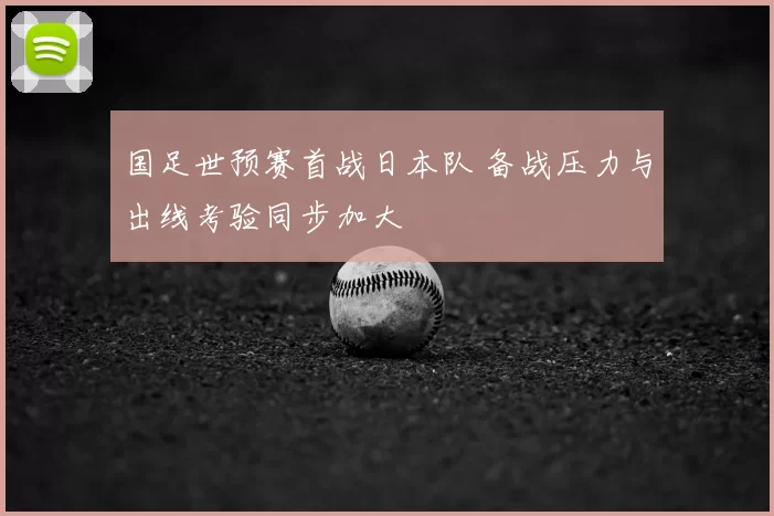 国足世预赛首战日本队 备战压力与出线考验同步加大