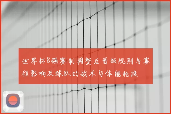 世界杯8强赛制调整后晋级规则与赛程影响及球队的战术与体能轮换