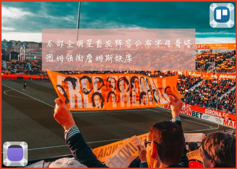 东部全明星首发阵容公布字母哥塔图姆领衔詹姆斯缺席