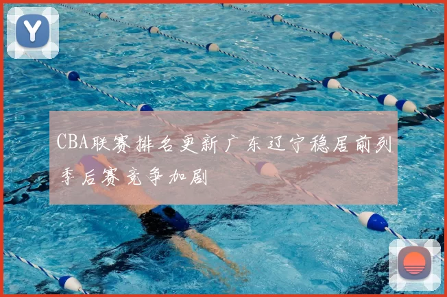 CBA联赛排名更新广东辽宁稳居前列季后赛竞争加剧