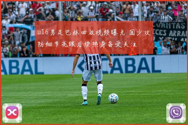 u16男足巴林回放视频曝光 国少攻防细节亮眼后续热身备受关注