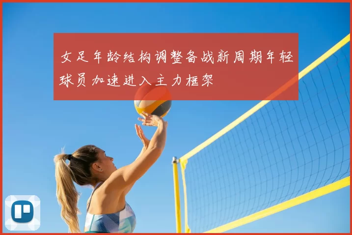 女足年龄结构调整备战新周期年轻球员加速进入主力框架