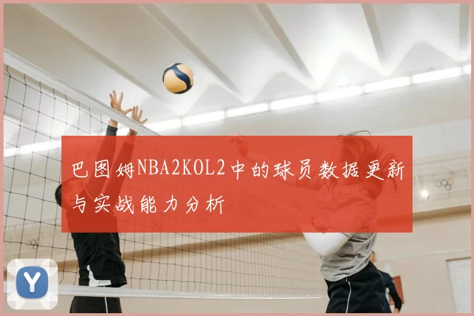 巴图姆NBA2KOL2中的球员数据更新与实战能力分析