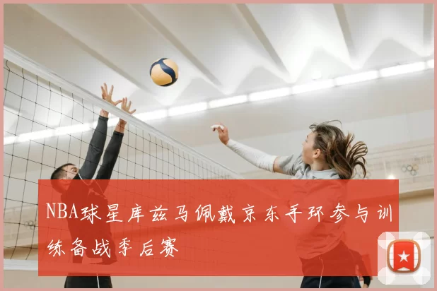 NBA球星库兹马佩戴京东手环参与训练备战季后赛