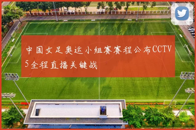 中国女足奥运小组赛赛程公布CCTV5全程直播关键战