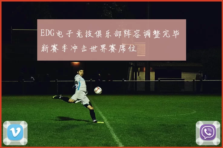 EDG电子竞技俱乐部阵容调整完毕 新赛季冲击世界赛席位