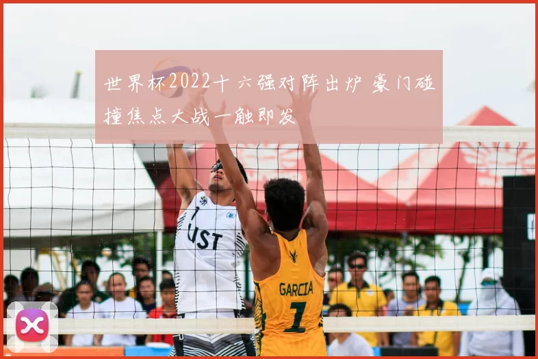 世界杯2022十六强对阵出炉 豪门碰撞焦点大战一触即发