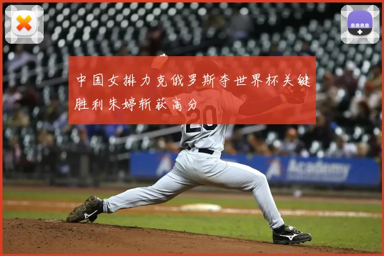 中国女排力克俄罗斯夺世界杯关键胜利朱婷斩获高分