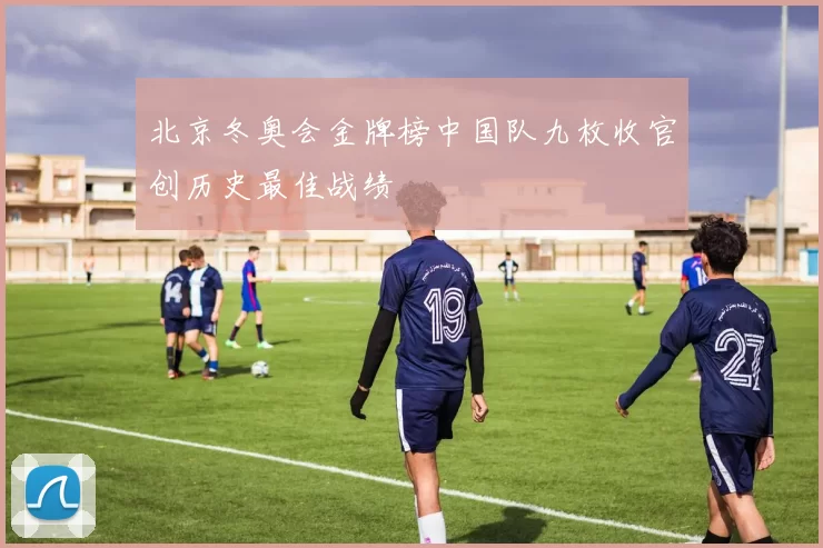 北京冬奥会金牌榜中国队九枚收官创历史最佳战绩