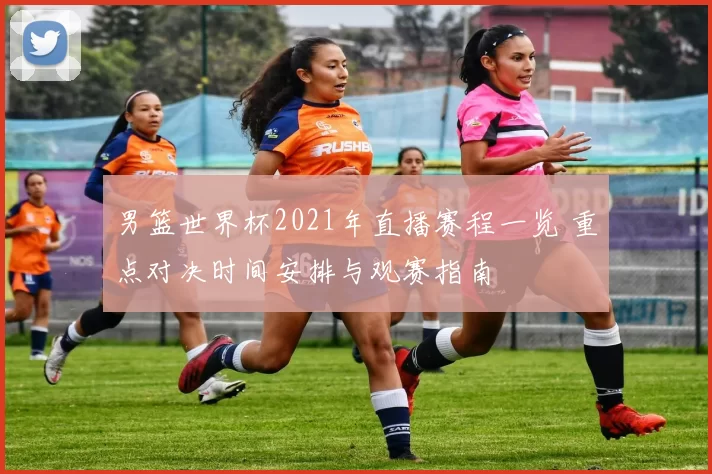 男篮世界杯2021年直播赛程一览 重点对决时间安排与观赛指南