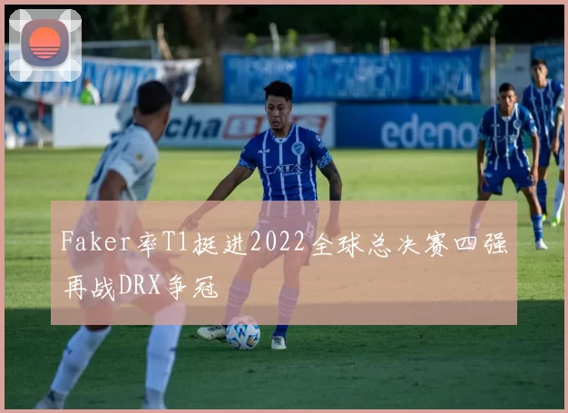 Faker率T1挺进2022全球总决赛四强再战DRX争冠
