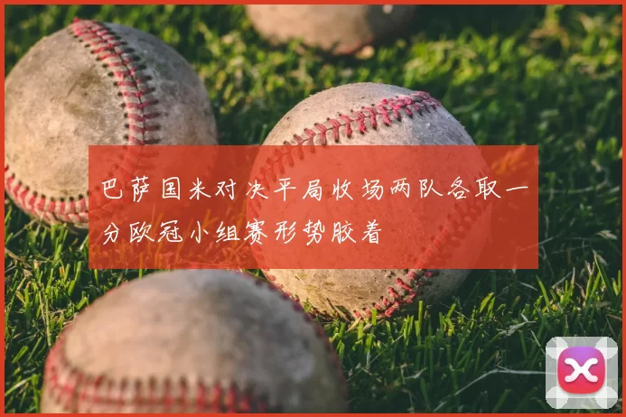 巴萨国米对决平局收场两队各取一分欧冠小组赛形势胶着