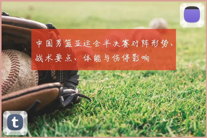中国男篮亚运会半决赛对阵形势、战术要点、体能与伤停影响